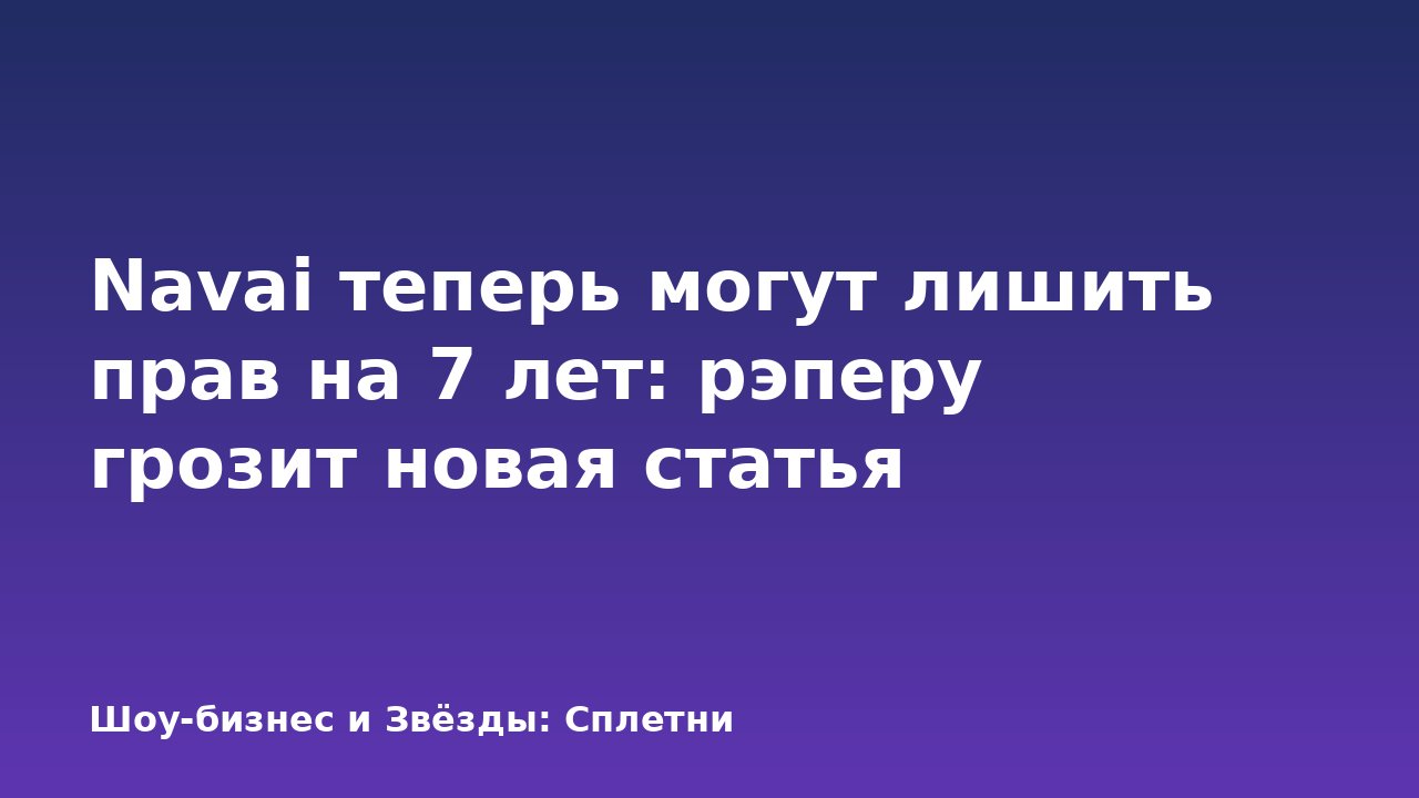 Navai теперь могут лишить прав на 7 лет: рэперу грозит новая статья