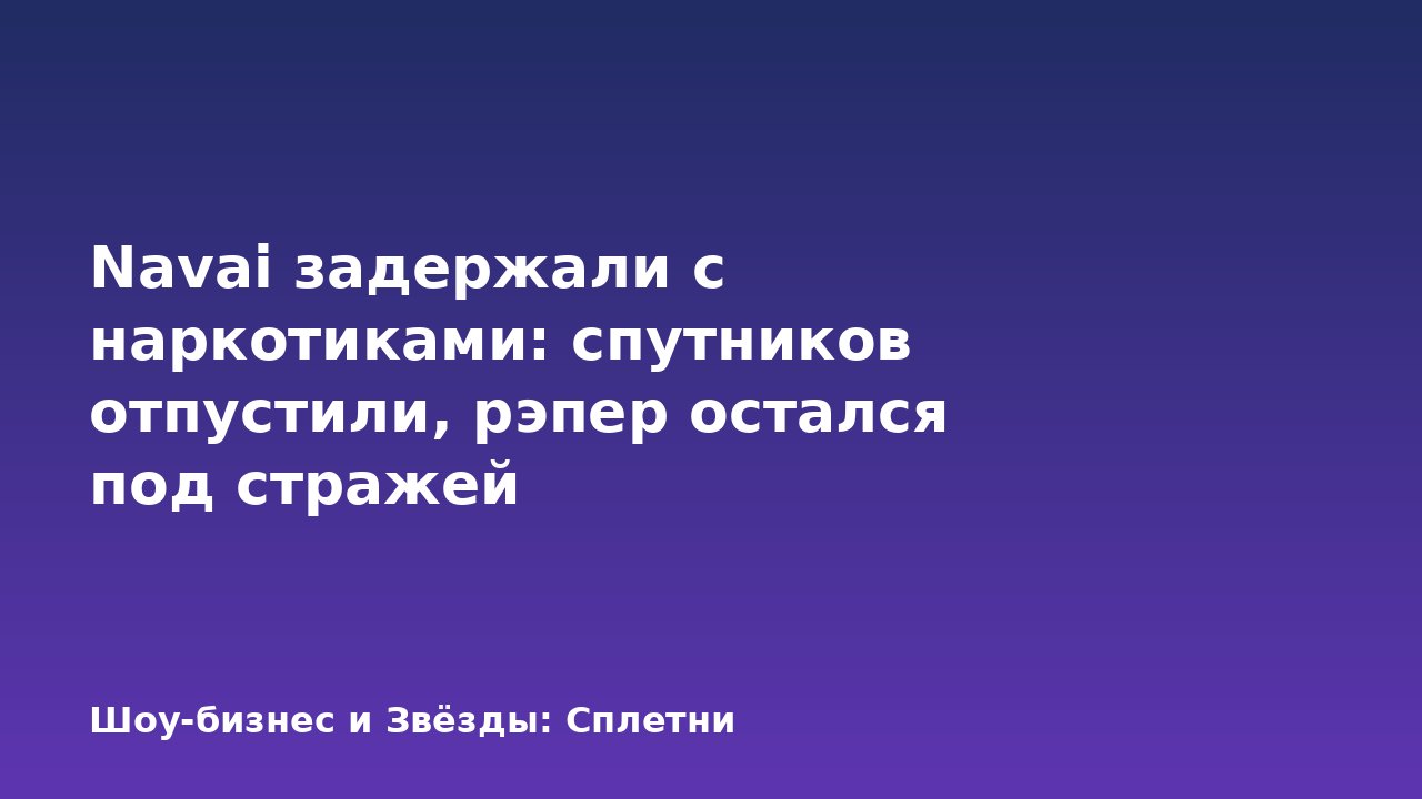 Navai задержали с наркотиками: спутников отпустили, рэпер остался под стражей